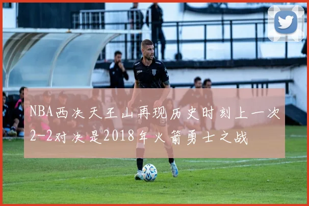 NBA西决天王山再现历史时刻上一次2-2对决是2018年火箭勇士之战