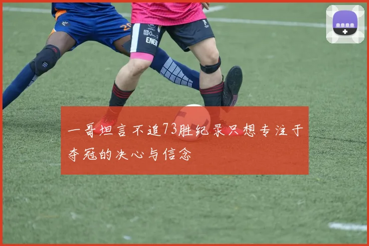一哥坦言不追73胜纪录只想专注于夺冠的决心与信念