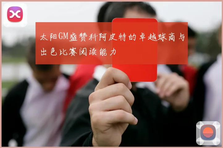 太阳GM盛赞科阿皮特的卓越球商与出色比赛阅读能力