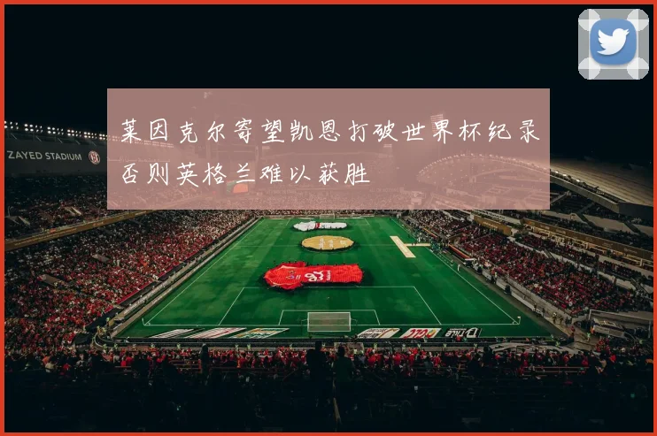 莱因克尔寄望凯恩打破世界杯纪录否则英格兰难以获胜