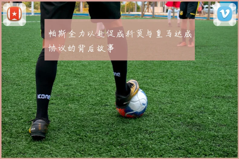 帕斯全力以赴促成科莫与皇马达成协议的背后故事