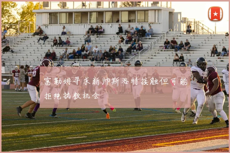 富勒姆寻求新帅斯洛特接触但可能拒绝执教机会