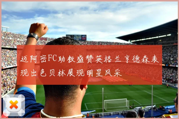 迈阿密FC助教盛赞英格兰亨德森表现出色贝林展现明星风采