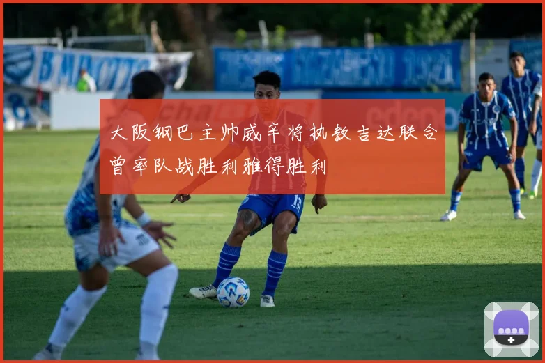 大阪钢巴主帅威辛将执教吉达联合曾率队战胜利雅得胜利
