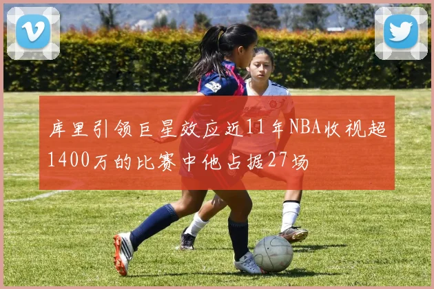 库里引领巨星效应近11年NBA收视超1400万的比赛中他占据27场