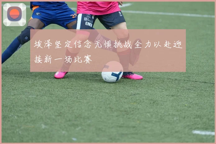 埃泽坚定信念无惧挑战全力以赴迎接新一场比赛