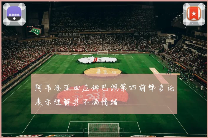 阿韦洛亚回应姆巴佩第四前锋言论表示理解其不满情绪