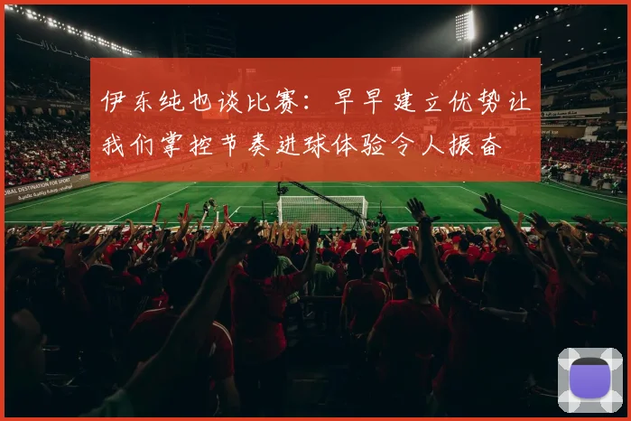 伊东纯也谈比赛：早早建立优势让我们掌控节奏进球体验令人振奋