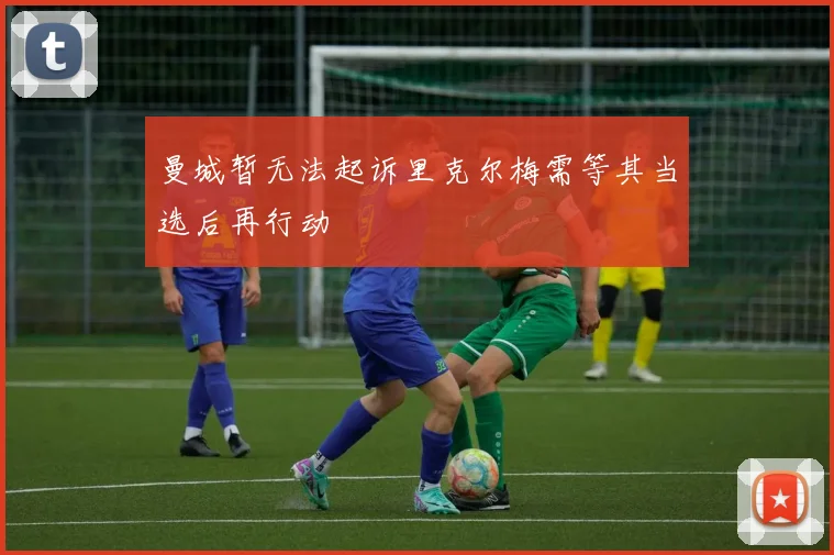 曼城暂无法起诉里克尔梅需等其当选后再行动