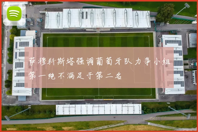 萨穆科斯塔强调葡萄牙队力争小组第一绝不满足于第二名