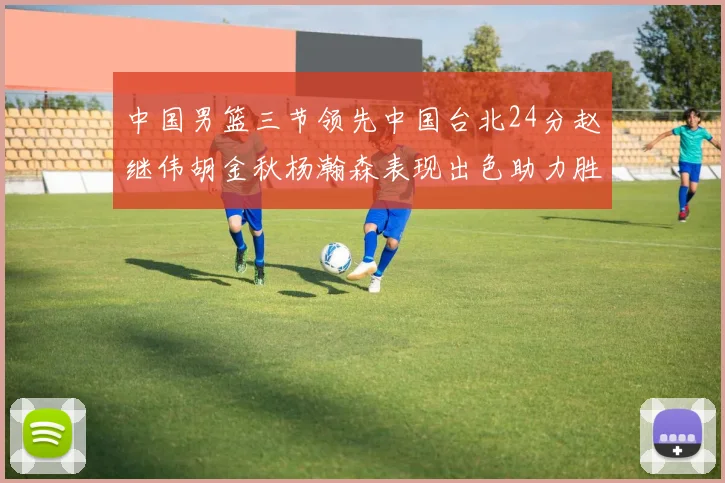 中国男篮三节领先中国台北24分赵继伟胡金秋杨瀚森表现出色助力胜利