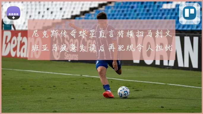 尼克斯传奇球星直言将横扫马刺文班亚马疲惫失误后再犯规令人担忧