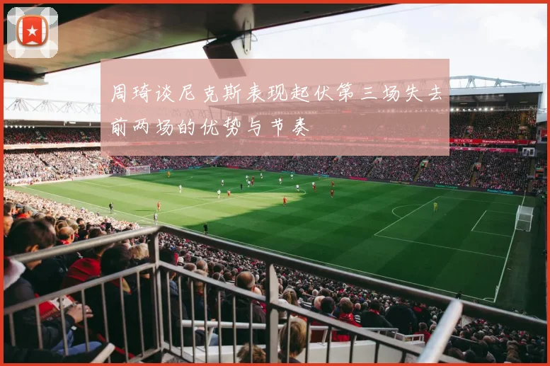 周琦谈尼克斯表现起伏第三场失去前两场的优势与节奏