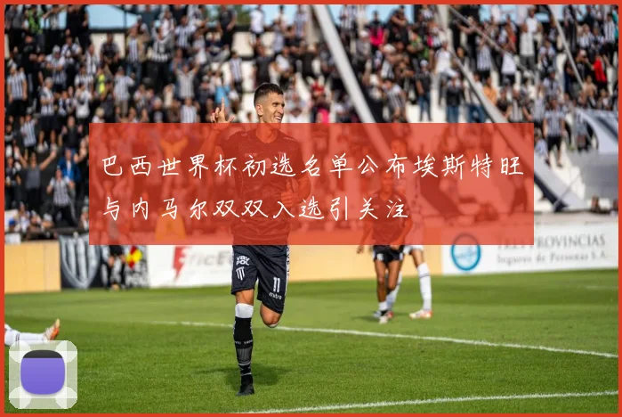 巴西世界杯初选名单公布埃斯特旺与内马尔双双入选引关注