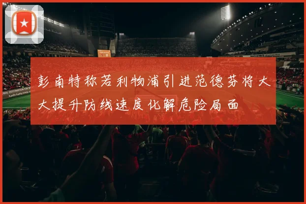 彭南特称若利物浦引进范德芬将大大提升防线速度化解危险局面