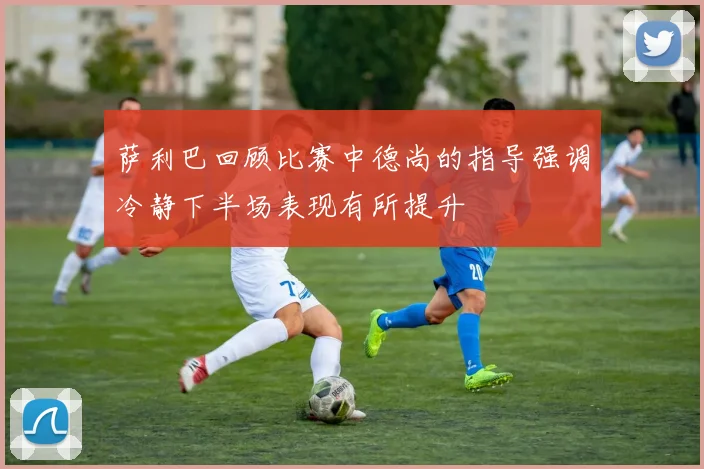 萨利巴回顾比赛中德尚的指导强调冷静下半场表现有所提升