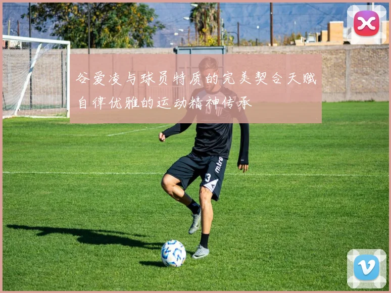 谷爱凌与球员特质的完美契合天赋自律优雅的运动精神传承