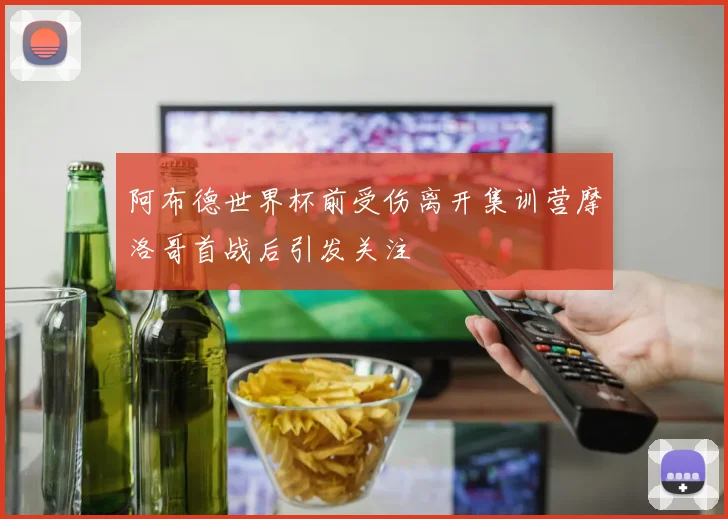 阿布德世界杯前受伤离开集训营摩洛哥首战后引发关注