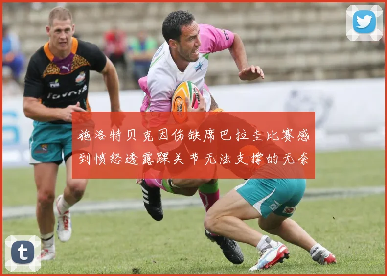 施洛特贝克因伤缺席巴拉圭比赛感到愤怒透露踝关节无法支撑的无奈