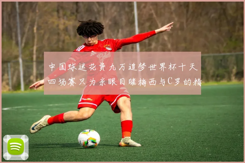中国球迷花费九万追梦世界杯十天四场赛只为亲眼目睹梅西与C罗的精彩对决