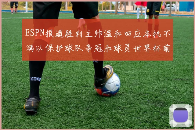 ESPN报道胜利主帅温和回应本托不满以保护球队争冠和球员世界杯前景