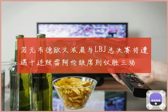 若无韦德欧文浓眉与LBJ总决赛将遭遇十连败雷阿伦缺席则仅胜三场