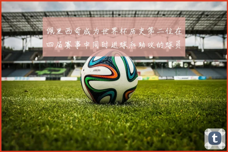 佩里西奇成为世界杯历史第二位在四届赛事中同时进球和助攻的球员仅次于梅西
